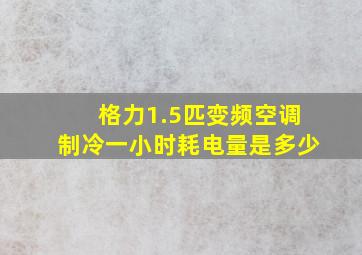 格力1.5匹变频空调制冷一小时耗电量是多少