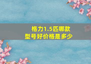 格力1.5匹哪款型号好价格是多少