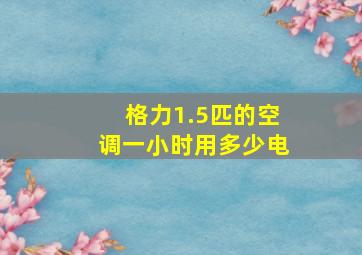 格力1.5匹的空调一小时用多少电