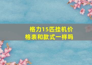 格力15匹挂机价格表和款式一样吗