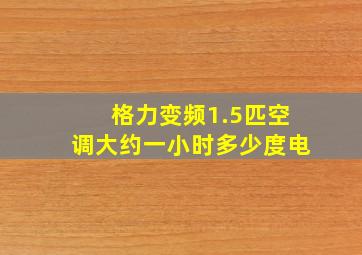 格力变频1.5匹空调大约一小时多少度电