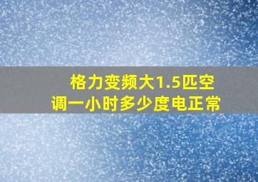 格力变频大1.5匹空调一小时多少度电正常