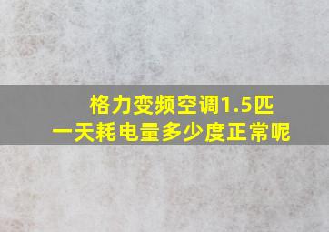 格力变频空调1.5匹一天耗电量多少度正常呢