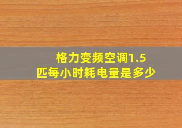 格力变频空调1.5匹每小时耗电量是多少