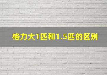 格力大1匹和1.5匹的区别