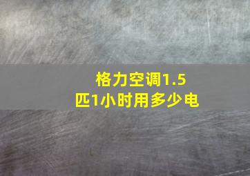 格力空调1.5匹1小时用多少电