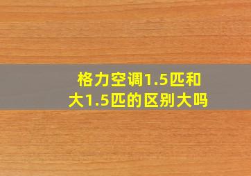 格力空调1.5匹和大1.5匹的区别大吗