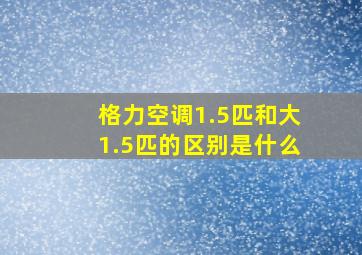 格力空调1.5匹和大1.5匹的区别是什么