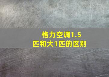 格力空调1.5匹和大1匹的区别