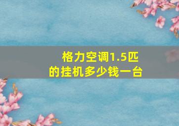 格力空调1.5匹的挂机多少钱一台