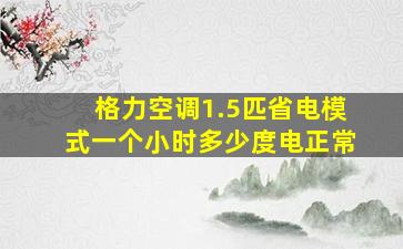 格力空调1.5匹省电模式一个小时多少度电正常