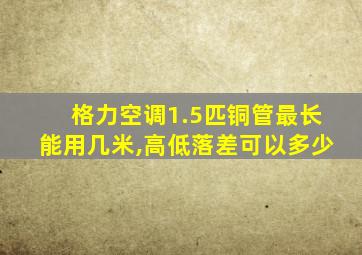 格力空调1.5匹铜管最长能用几米,高低落差可以多少