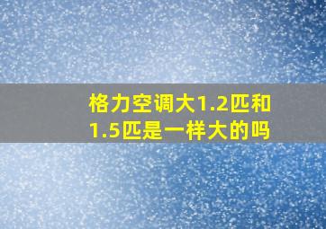 格力空调大1.2匹和1.5匹是一样大的吗