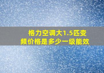 格力空调大1.5匹变频价格是多少一级能效