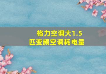 格力空调大1.5匹变频空调耗电量