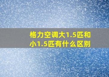 格力空调大1.5匹和小1.5匹有什么区别