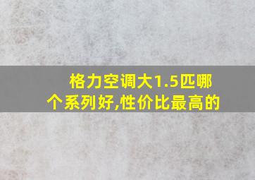 格力空调大1.5匹哪个系列好,性价比最高的