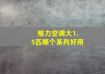 格力空调大1.5匹哪个系列好用