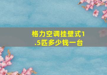 格力空调挂壁式1.5匹多少钱一台