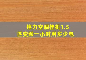 格力空调挂机1.5匹变频一小时用多少电