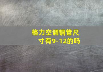 格力空调铜管尺寸有9-12的吗