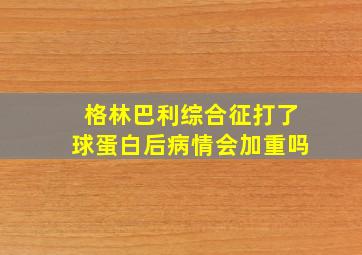 格林巴利综合征打了球蛋白后病情会加重吗