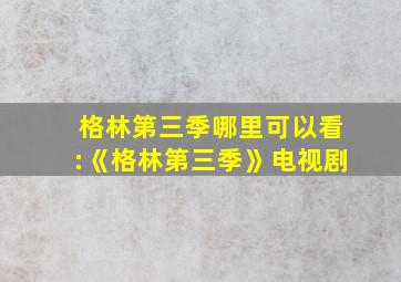 格林第三季哪里可以看:《格林第三季》电视剧