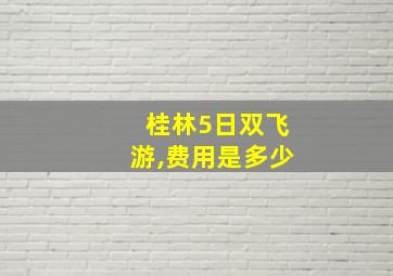 桂林5日双飞游,费用是多少