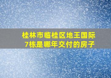 桂林市临桂区地王国际7栋是哪年交付的房子