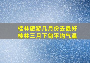 桂林旅游几月份去最好桂林三月下旬平均气温