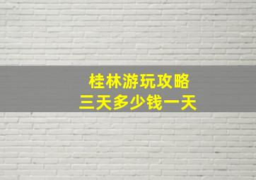 桂林游玩攻略三天多少钱一天