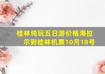 桂林纯玩五日游价格海拉尔到桂林机票10月18号