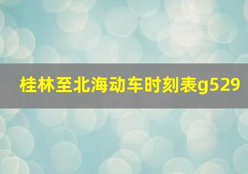 桂林至北海动车时刻表g529