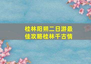 桂林阳朔二日游最佳攻略桂林千古情