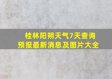 桂林阳朔天气7天查询预报最新消息及图片大全