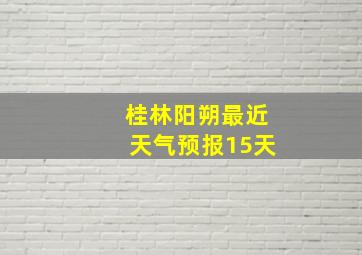 桂林阳朔最近天气预报15天