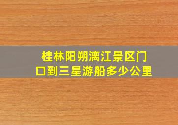 桂林阳朔漓江景区门口到三星游船多少公里