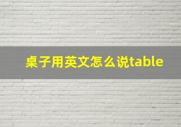 桌子用英文怎么说table