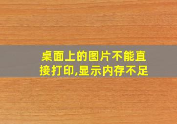 桌面上的图片不能直接打印,显示内存不足