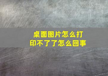 桌面图片怎么打印不了了怎么回事