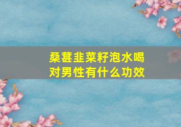 桑葚韭菜籽泡水喝对男性有什么功效