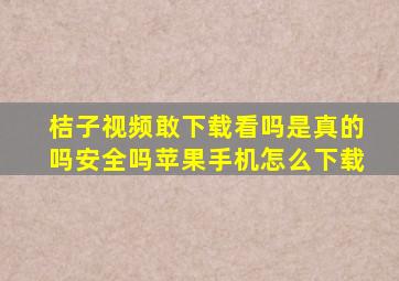 桔子视频敢下载看吗是真的吗安全吗苹果手机怎么下载