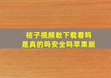 桔子视频敢下载看吗是真的吗安全吗苹果版