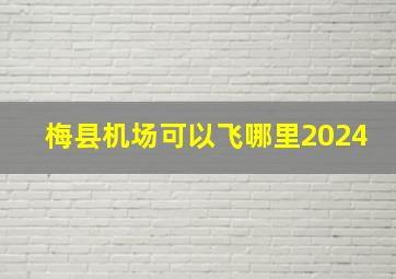 梅县机场可以飞哪里2024