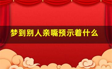 梦到别人亲嘴预示着什么