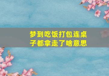 梦到吃饭打包连桌子都拿走了啥意思