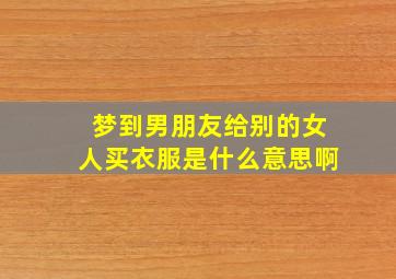 梦到男朋友给别的女人买衣服是什么意思啊