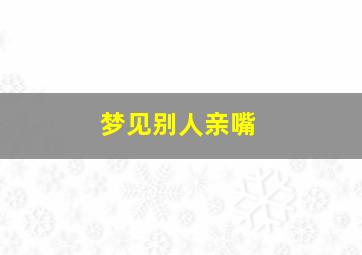 梦见别人亲嘴