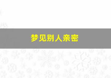 梦见别人亲密