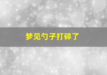 梦见勺子打碎了